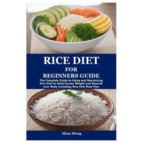 Rice Diet for Beginners Guide: The Complete Guide to Using and Maximizing Rice Diet to Shed Excess Weight and Nourish your Body Including Rice Diet M - Paperback