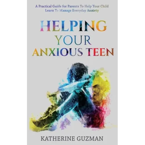 Helping Your Anxious Teen: A Practical Guide For Parents To Help Your Child Learn To Manage Everyday Anxiety - Paperback