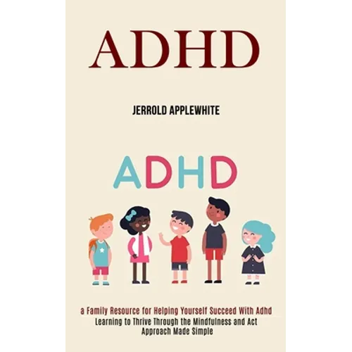 Adhd: Learning to Thrive Through the Mindfulness and Act Approach Made Simple (A Family Resource for Helping Yourself Succeed With Adhd) - Paperback