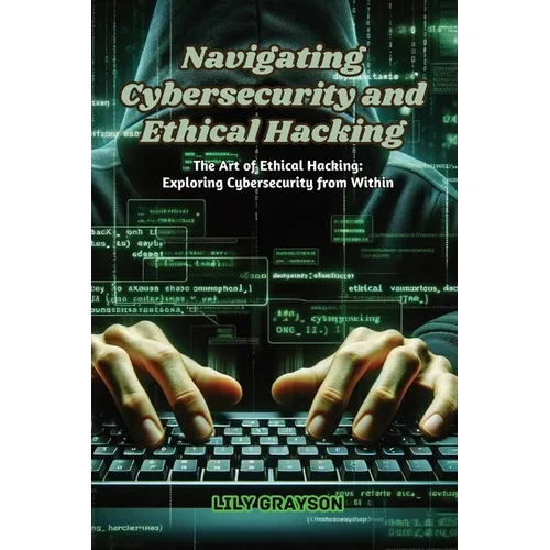 Navigating Cybersecurity and Ethical Hacking: The art of ethical hacking: exploring cybersecurity from within - Paperback