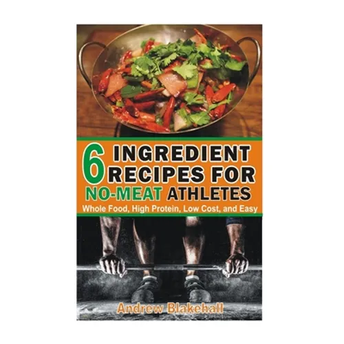 6 Ingredient Recipes for NO-MEAT Athletes: Vegan, Whole Food, High Protein, Low Cost, Easy! - Paperback