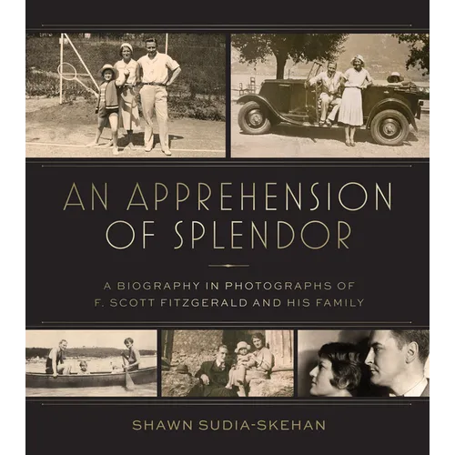 An Apprehension of Splendor: A Biography in Photographs of F. Scott Fitzgerald and His Family