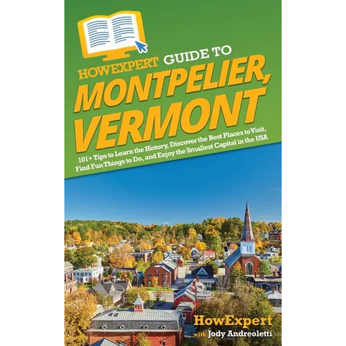 HowExpert Guide to Montpelier, Vermont: 101+ Tips to Learn the History, Discover the Best Places to Visit, Find Fun Things to Do, and Enjoy the Smalle - Hardcover