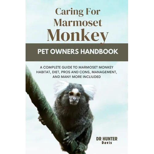 Caring for Marmoset Monkey: A Complete Guide to Marmoset Monkey Habitat, Diet, Pros and Cons, Management, and Many More Incliuded - Paperback
