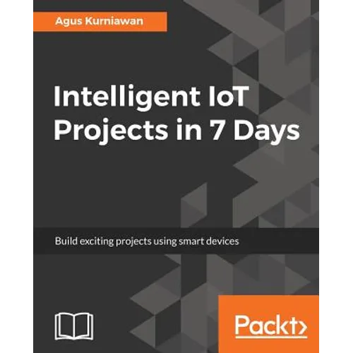 Intelligent IoT Projects in 7 Days: Build exciting projects using smart devices - Paperback