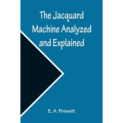 The Jacquard Machine Analyzed and Explained; With an appendix on the preparation of jacquard cards, and practical hints to learners of jacquard design