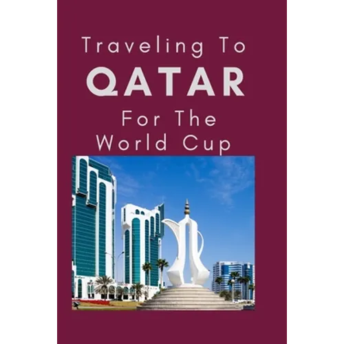 Traveling To Qatar For The World Cup: Everything You Need to Know to Navigate Your Way Around Qatar - Paperback