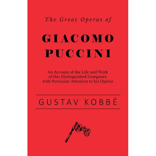 The Great Operas of Giacomo Puccini - An Account of the Life and Work of this Distinguished Composer, with Particular Attention to his Operas - Paperback