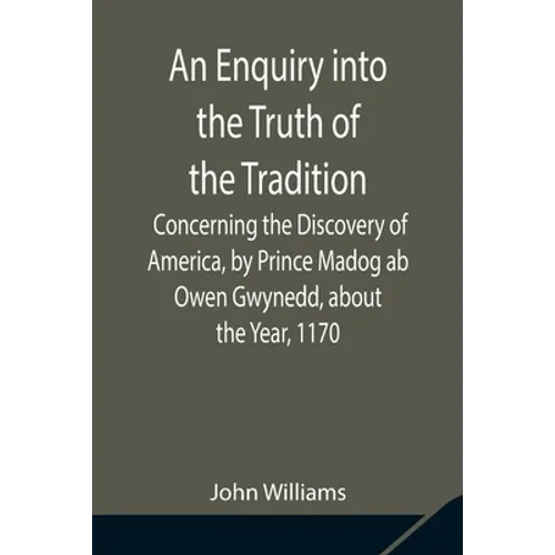 An Enquiry Into The Truth Of The Tradition, Concerning The Discovery Of America, By Prince Madog Ab Owen Gwynedd, About The Year, 1170 - Paperback