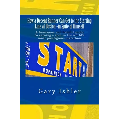 How a Decent Runner Can Get to the Starting Line at Boston--in Spite of Himself: A humorous and Helpful Guide to Qualifying for the Boston Marathon - Paperback