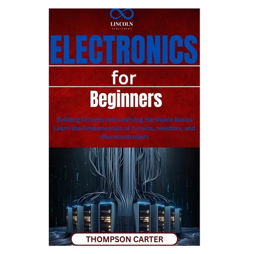 Electronics for Beginners: Building Circuits and Learning Hardware Basics Learn the fundamentals of circuits, resistors, and microcontrollers - Paperback