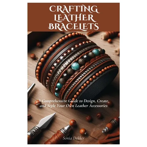 Crafting Leather Bracelets: A Comprehensive Guide to Design, Create, and Style Your Own Leather Accessories - Paperback