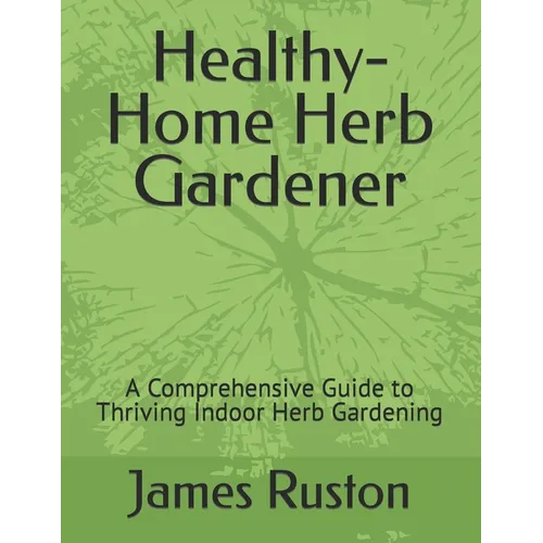 The Healthy-Home Herb Gardener: A Comprehensive Guide to Thriving Indoor Herb Gardening - Paperback