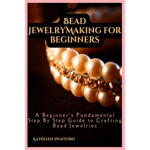 Bead Jewelry Making For Beginners: A Beginner's Fundamental Step By Step Guide to Crafting Bead Jewelries - Paperback