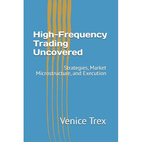 High-Frequency Trading Uncovered: Strategies, Market Microstructure, and Execution - Paperback