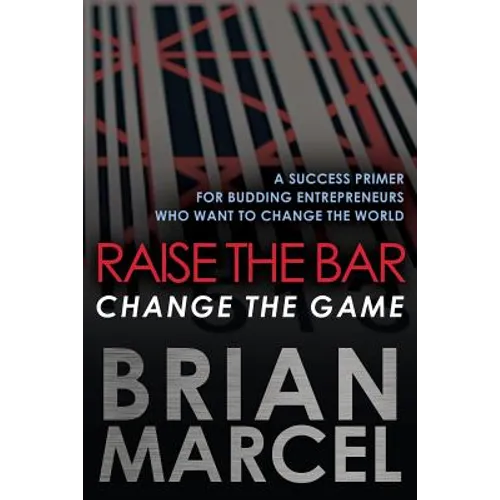 Raise the Bar, Change the Game: A Success Primer for Budding Entrepreneurs Who Want to Change the World
