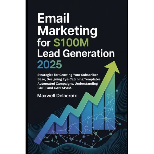 Email Marketing For $100M Lead Generation 2025: Strategies for Growing Your Subscriber Base, Designing Eye-Catching Templates, Automated Campaigns, Un - Paperback