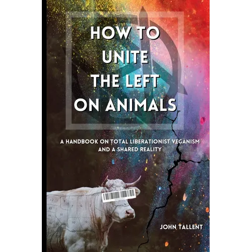 How to Unite the Left on Animals: A Handbook on Total Liberationist Veganism and a Shared Reality - Paperback