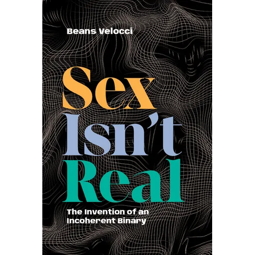 Sex Isn't Real: The Invention of an Incoherent Binary - Hardcover