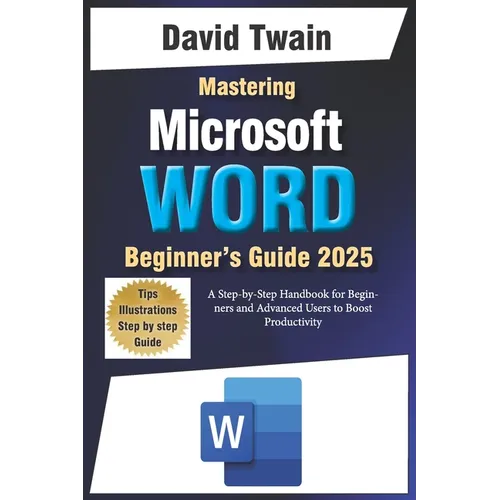 Mastering Microsoft Word: The Ultimate Guide to Creating Professional Documents: A Step-by-Step Handbook for Beginners and Advanced Users to Boo - Paperback