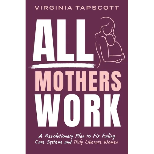 All Mothers Work: A Revolutionary Plan to Fix Failing Care Systems and Truly Liberate Women - Paperback