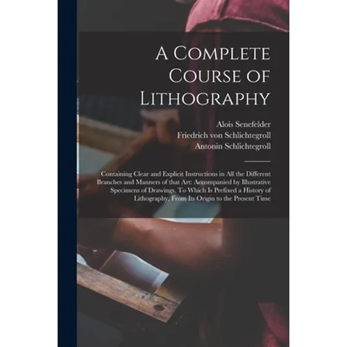 A Complete Course of Lithography: Containing Clear and Explicit Instructions in All the Different Branches and Manners of That Art: Accompanied by Ill - Paperback
