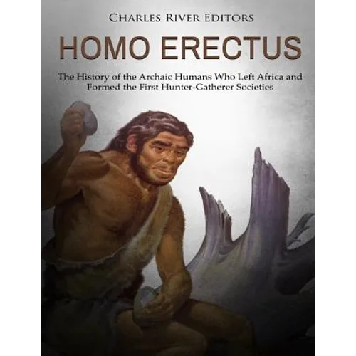 Homo erectus: The History of the Archaic Humans Who Left Africa and Formed the First Hunter-Gatherer Societies - Paperback