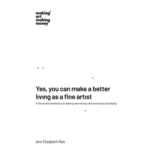 Yes, you can make a better living as a fine artist: A fine artist's manifesto on making more money with more ease and dignity.