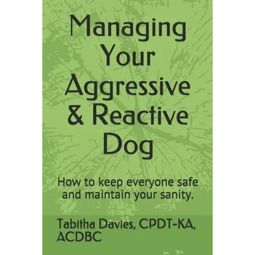 Managing Your Aggressive & Reactive Dog: How to keep you and your dog safe, how to talk to your veterinarian, and where to find professional help. - Paperback