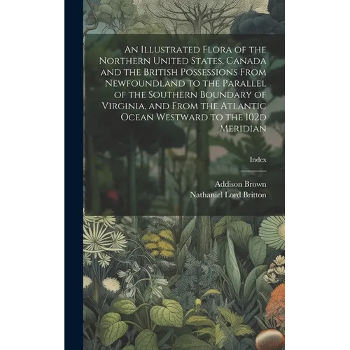 An Illustrated Flora of the Northern United States, Canada and the British Possessions From Newfoundland to the Parallel of the Southern Boundary of V - Hardcover