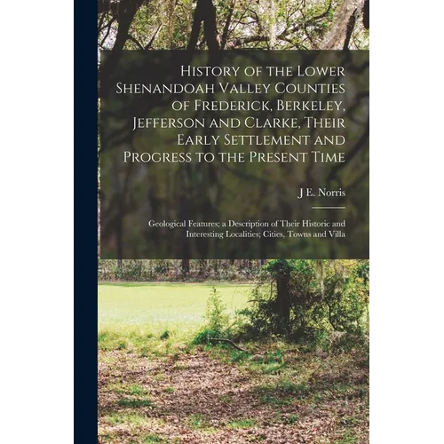 History of the Lower Shenandoah Valley Counties of Frederick, Berkeley, Jefferson and Clarke, Their Early Settlement and Progress to the Present Time; - Paperback