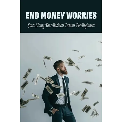 End Money Worries: Start Living Your Business Dreams For Beginners: Secrets To Starting - Paperback