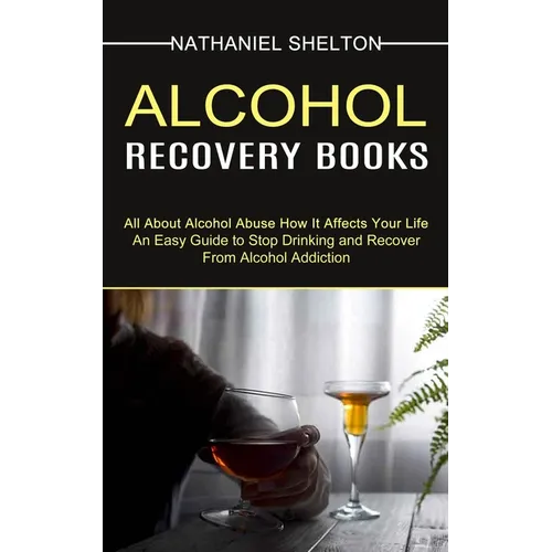 Alcohol Recovery Books: All About Alcohol Abuse How It Affects Your Life (An Easy Guide to Stop Drinking and Recover From Alcohol Addiction) - Paperback