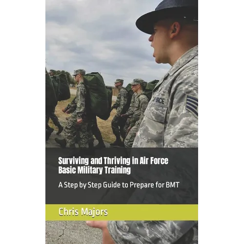 Surviving and Thriving in Air Force Basic Military Training: A Step by Step Guide to Prepare for BMT - Paperback