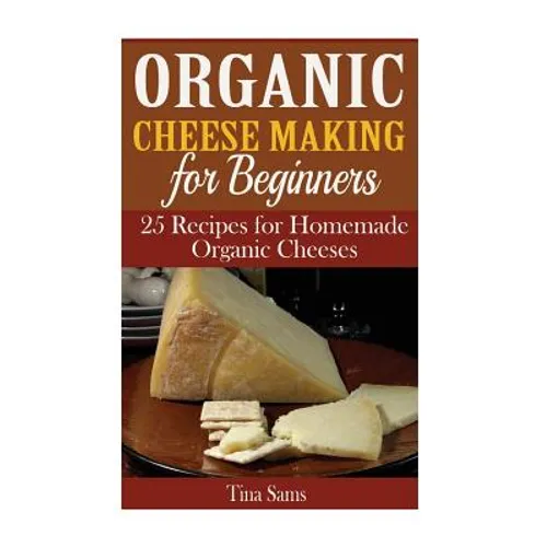 Organic Cheese Making for Beginners: 25 Recipes for Homemade Organic Cheeses - Paperback