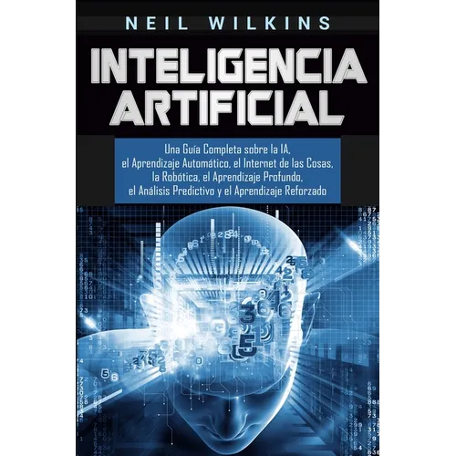 Inteligencia Artificial: Una Guía Completa sobre la IA, el Aprendizaje Automático, el Internet de las Cosas, la Robótica, el Aprendizaje Profundo, el - Paperback