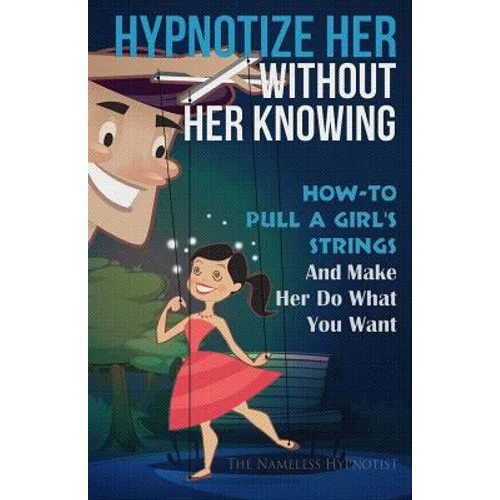 Hypnotize Her Without Her Knowing: How To Pull A Girl's Strings And Make Her Do What You Want - Paperback