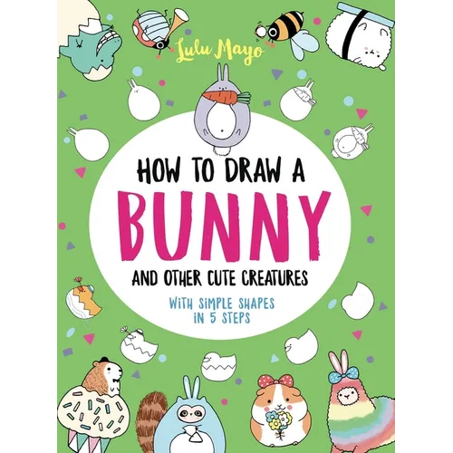 How to Draw a Bunny and Other Cute Creatures with Simple Shapes in 5 Steps - Paperback