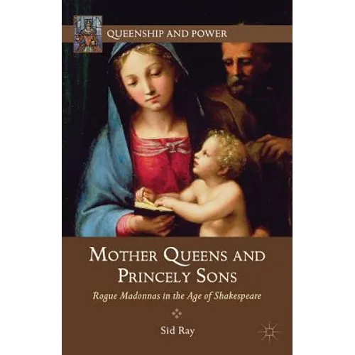 Mother Queens and Princely Sons: Rogue Madonnas in the Age of Shakespeare - Hardcover