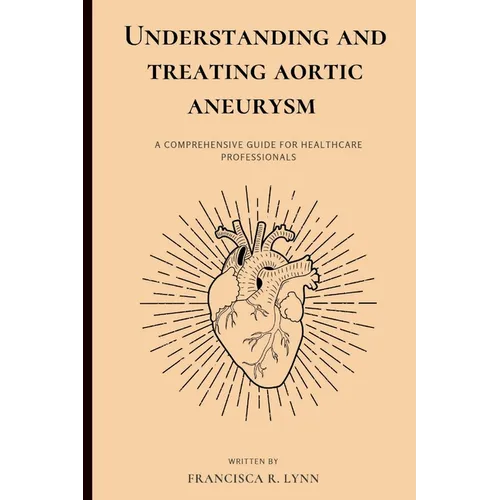 Understanding and Treating Aortic Aneurysm: A Comprehensive Guide for Health Care Professionals - Paperback