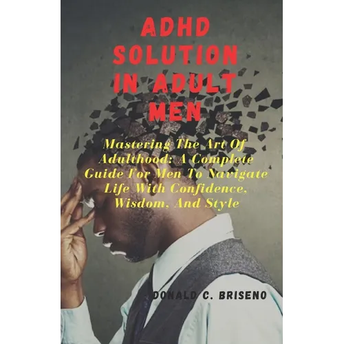 ADHD Solutions in Adult Men: Mastering The Art Of Adulthood: A Complete Guide For Men Navigate Life With Confidence, Wisdom, And Style - Paperback