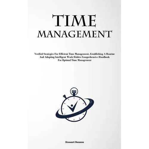 Time Management: Verified Strategies For Efficient Time Management, Establishing A Routine, And Adopting Intelligent Work Habits: Comprehensive Handbo - Paperback