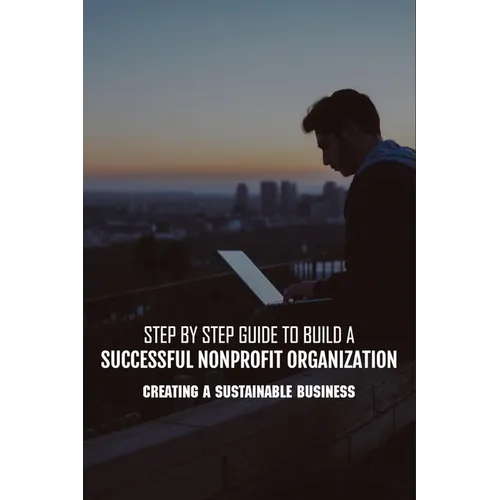 Step By Step Guide To Build A Successful Nonprofit Organization: Creating A Sustainable Business: Steps To Start A Nonprofit Organization - Paperback