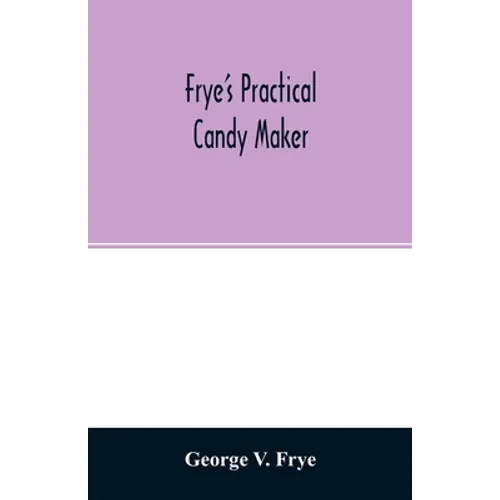 Frye's practical candy maker: comprising practical receipts for the manufacture of fine 