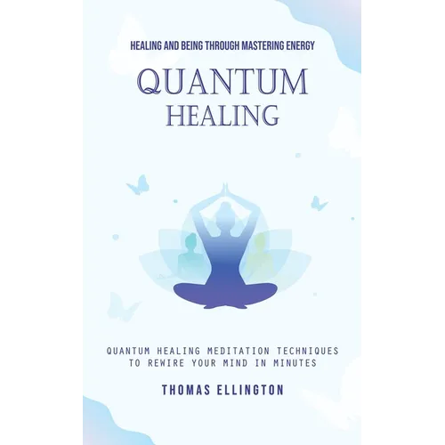 Quantum Healing: Healing and Being Through Mastering Energy (Quantum Healing Meditation Techniques to Rewire Your Mind in Minutes) - Paperback