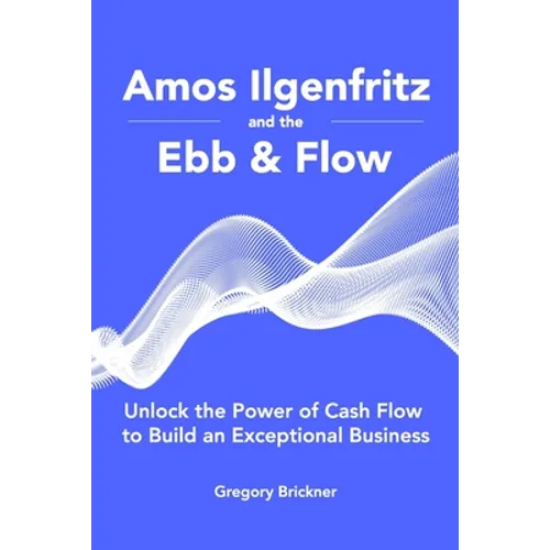 Amos Ilgenfritz and the Ebb & Flow: Unlock the Power of Cash Flow to Build an Exceptional Business - Paperback