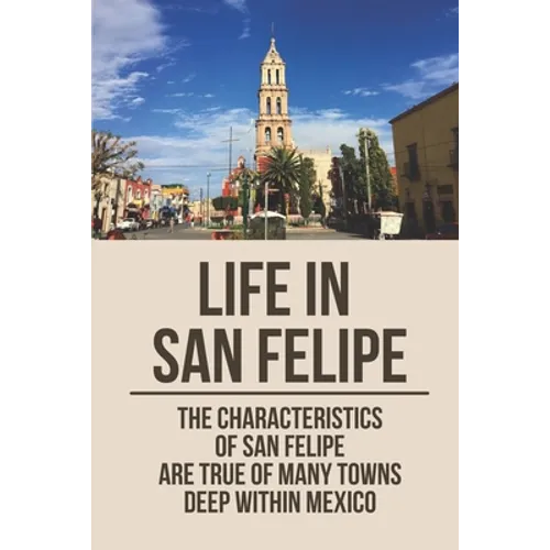 Life In San Felipe: The Characteristics Of San Felipe Are True Of Many Towns Deep Within Mexico: San Felipe Baja - Paperback