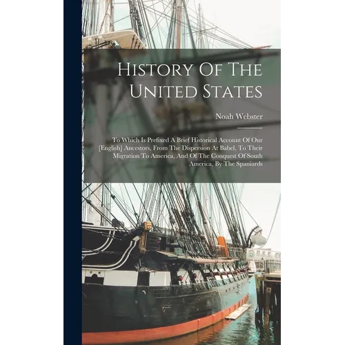 History Of The United States: To Which Is Prefixed A Brief Historical Account Of Our [english] Ancestors, From The Dispersion At Babel, To Their Migra - Hardcover