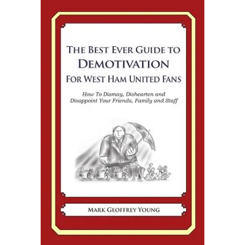 The Best Ever Guide to Demotivation for West Ham United Fans: How To Dismay, Dishearten and Disappoint Your Friends, Family and Staff