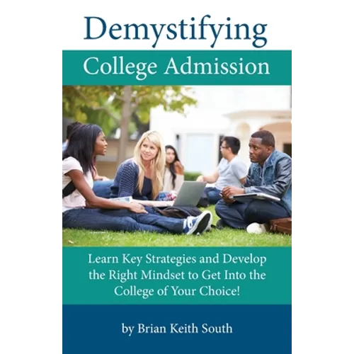 Demystifying College Admission: Learn Key Strategies and Develop the Right Mindset to Get into the College of Your Choice - Paperback